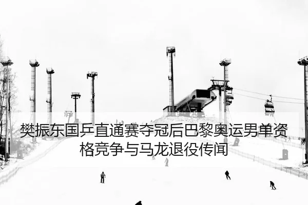 樊振东国乒直通赛夺冠后巴黎奥运男单资格竞争与马龙退役传闻